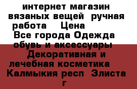 интернет-магазин вязаных вещей, ручная работа! › Цена ­ 1 700 - Все города Одежда, обувь и аксессуары » Декоративная и лечебная косметика   . Калмыкия респ.,Элиста г.